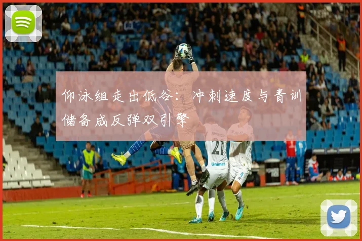 仰泳组走出低谷：冲刺速度与青训储备成反弹双引擎