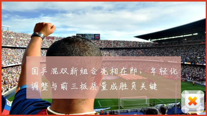 国乒混双新组合亮相在即，年轻化调整与前三板质量成胜负关键