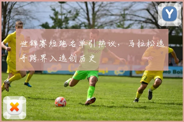 世锦赛短跑名单引热议，马拉松选手跨界入选创历史
