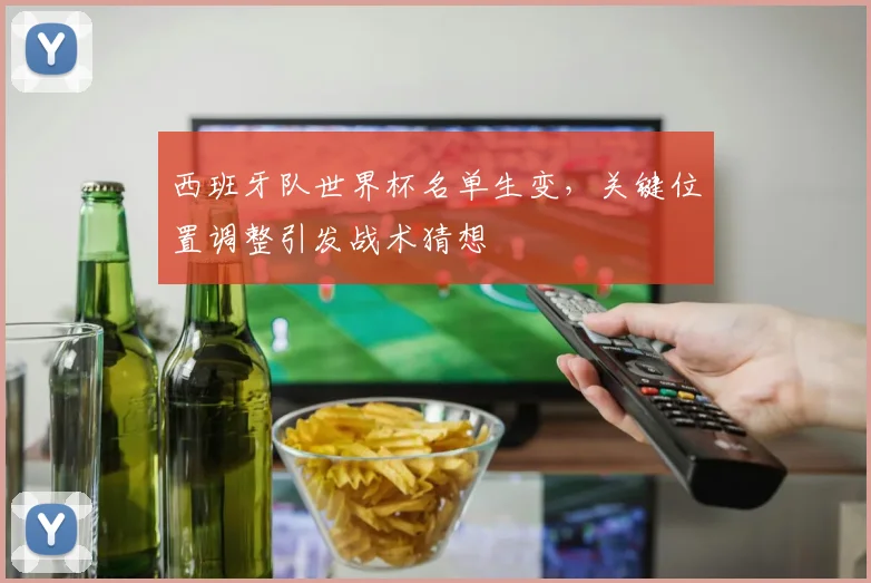 西班牙队世界杯名单生变，关键位置调整引发战术猜想