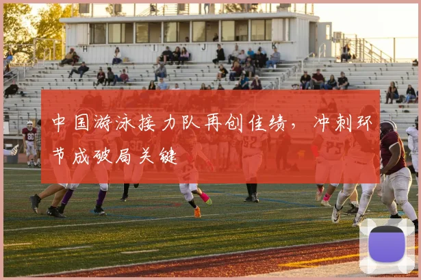 中国游泳接力队再创佳绩，冲刺环节成破局关键