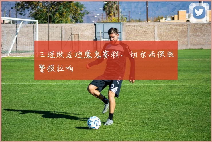 三连败后迎魔鬼赛程，切尔西保级警报拉响