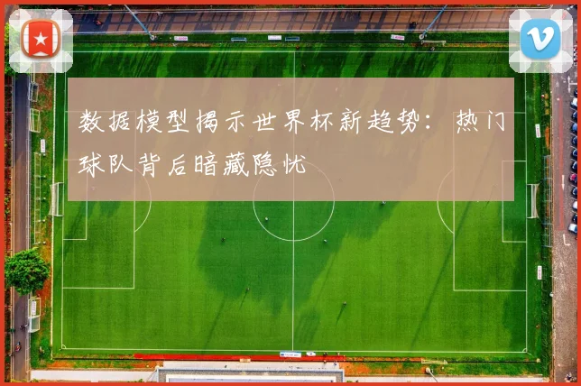 数据模型揭示世界杯新趋势：热门球队背后暗藏隐忧