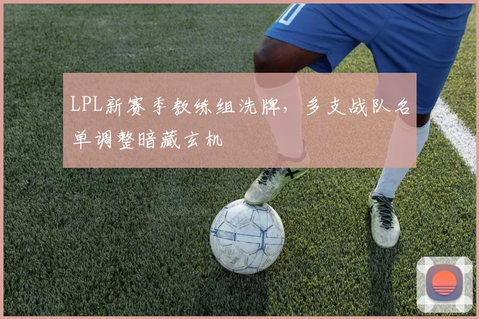 LPL新赛季教练组洗牌，多支战队名单调整暗藏玄机