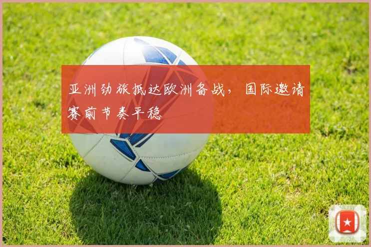 亚洲劲旅抵达欧洲备战，国际邀请赛前节奏平稳
