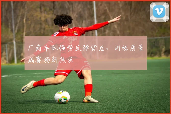 厂商车队强势反弹背后，训练质量成赛场新焦点