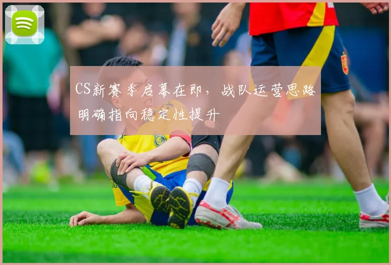 CS新赛季启幕在即，战队运营思路明确指向稳定性提升
