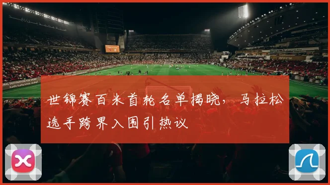 世锦赛百米首轮名单揭晓，马拉松选手跨界入围引热议