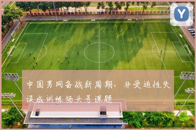 中国男网备战新周期，非受迫性失误成训练场头号课题