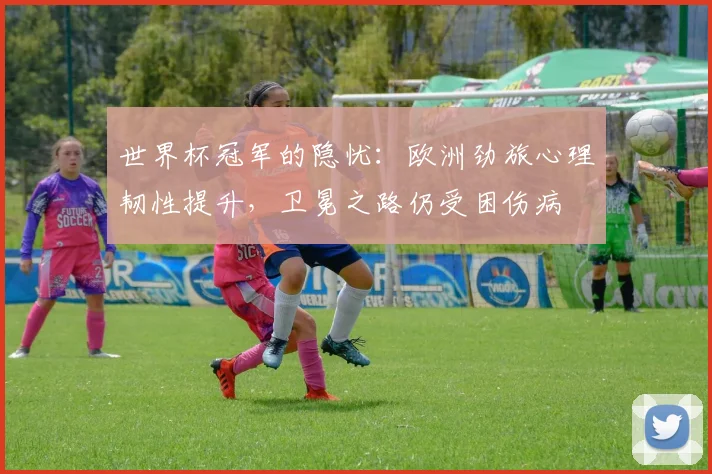 世界杯冠军的隐忧：欧洲劲旅心理韧性提升，卫冕之路仍受困伤病