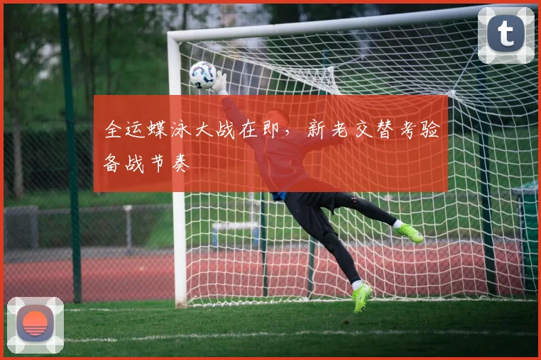 全运蝶泳大战在即，新老交替考验备战节奏