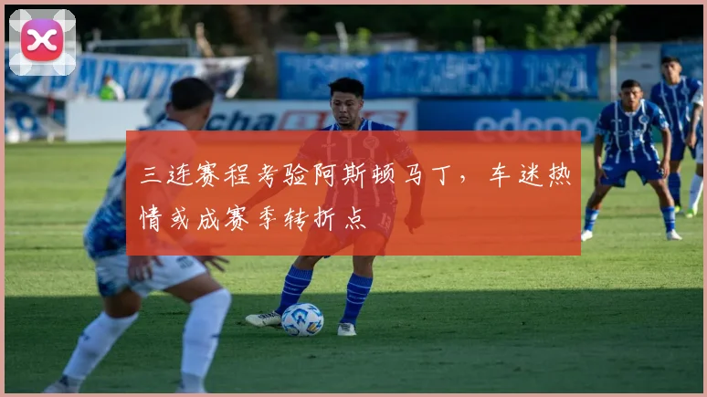 三连赛程考验阿斯顿马丁，车迷热情或成赛季转折点