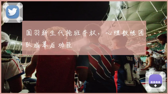 国羽新生代抢班夺权，心理教练团队成幕后功臣