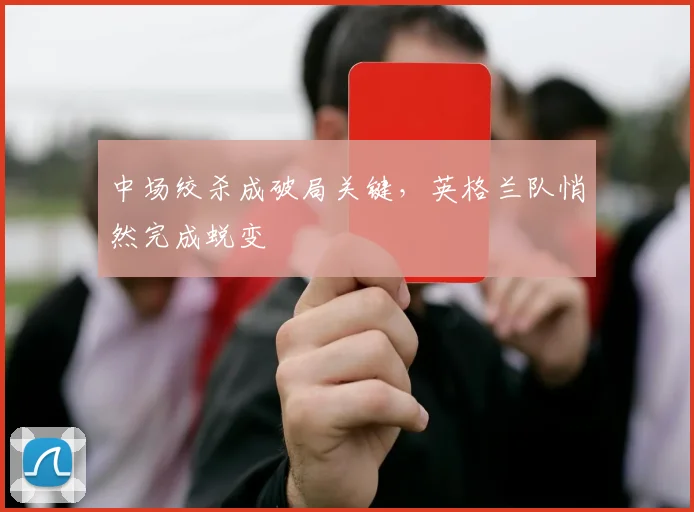 中场绞杀成破局关键，英格兰队悄然完成蜕变
