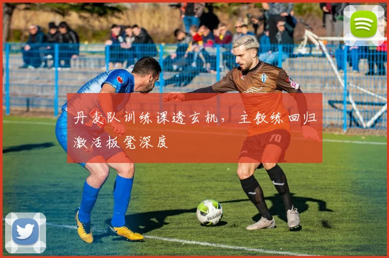 丹麦队训练课透玄机，主教练回归激活板凳深度