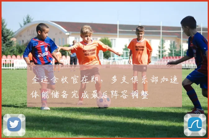 全运会收官在即，多支俱乐部加速体能储备完成最后阵容调整