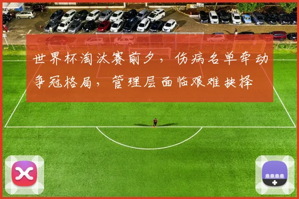世界杯淘汰赛前夕，伤病名单牵动争冠格局，管理层面临艰难抉择