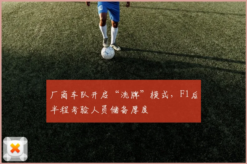厂商车队开启“洗牌”模式，F1后半程考验人员储备厚度