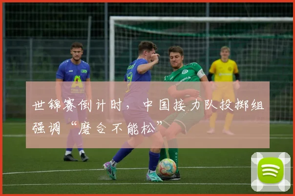 世锦赛倒计时，中国接力队投掷组强调“磨合不能松”