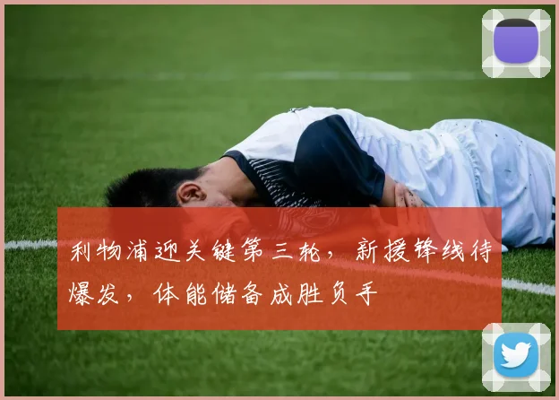 利物浦迎关键第三轮，新援锋线待爆发，体能储备成胜负手