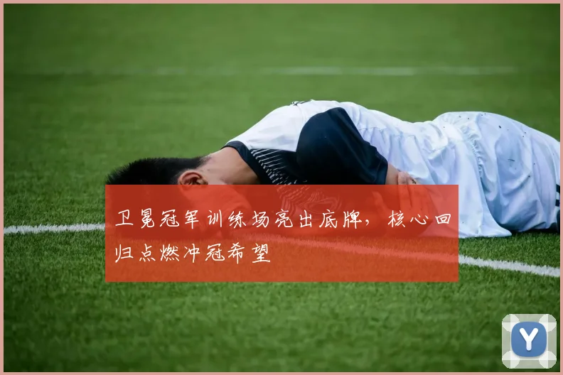 卫冕冠军训练场亮出底牌，核心回归点燃冲冠希望