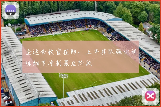 全运会收官在即，土耳其队强化训练细节冲刺最后阶段