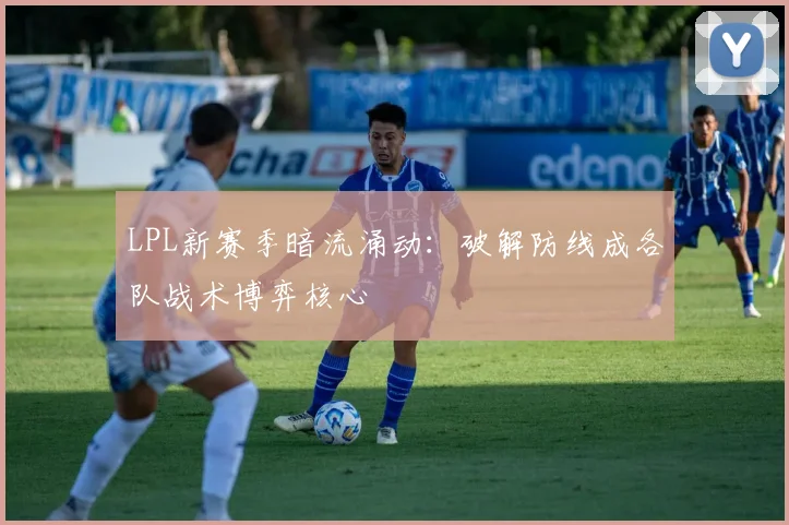 LPL新赛季暗流涌动：破解防线成各队战术博弈核心