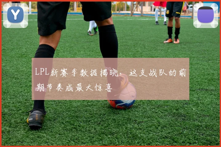 LPL新赛季数据揭晓，这支战队的前期节奏成最大惊喜