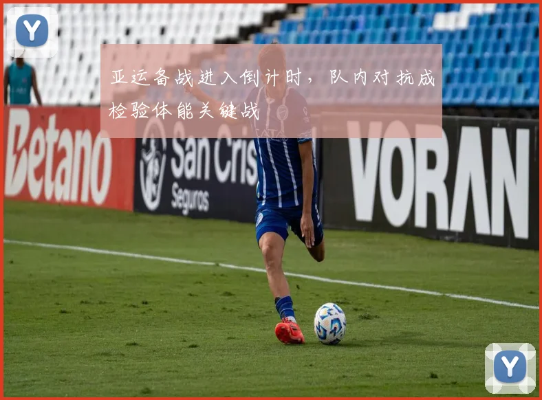 亚运备战进入倒计时，队内对抗成检验体能关键战