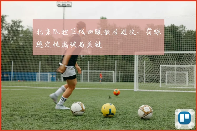 北京队控卫线回暖激活进攻，罚球稳定性成破局关键